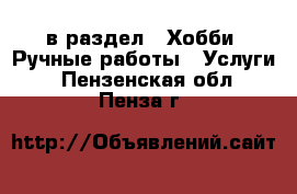  в раздел : Хобби. Ручные работы » Услуги . Пензенская обл.,Пенза г.